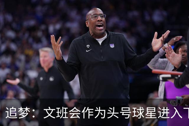 追梦：文班会作为头号球星进入下赛季 但总决赛连第二好都排不上